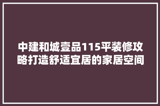 中建和城壹品115平装修攻略打造舒适宜居的家居空间