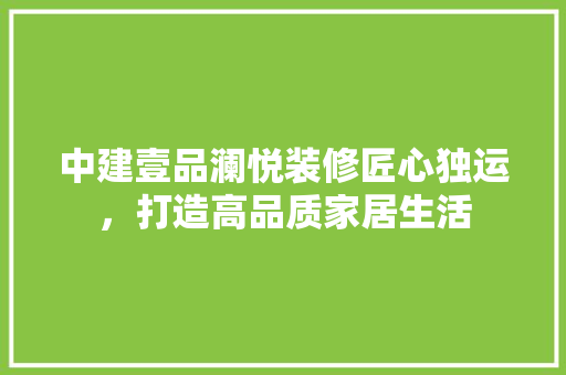 中建壹品澜悦装修匠心独运，打造高品质家居生活