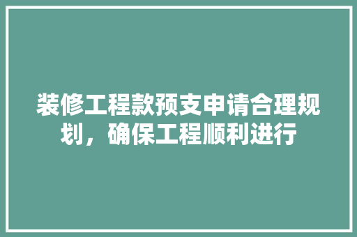 装修工程款预支申请合理规划，确保工程顺利进行