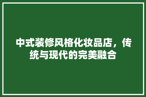 中式装修风格化妆品店，传统与现代的完美融合