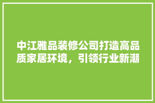 中江雅品装修公司打造高品质家居环境，引领行业新潮流