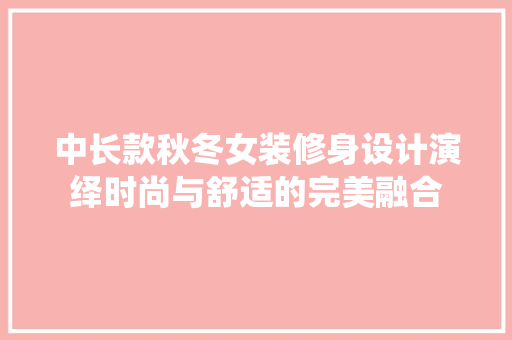 中长款秋冬女装修身设计演绎时尚与舒适的完美融合