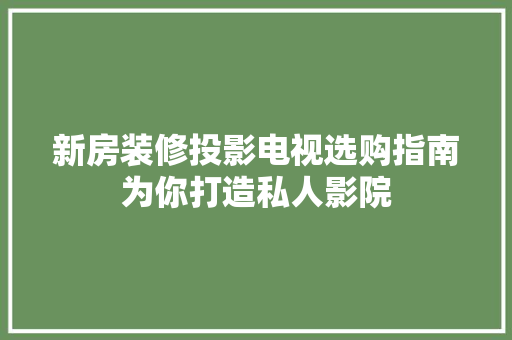 新房装修投影电视选购指南为你打造私人影院