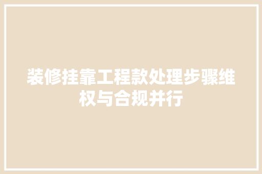 装修挂靠工程款处理步骤维权与合规并行