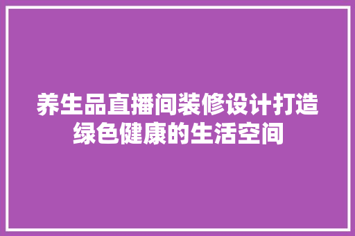 养生品直播间装修设计打造绿色健康的生活空间