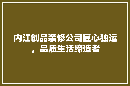 内江创品装修公司匠心独运，品质生活缔造者