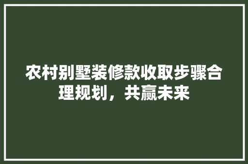 农村别墅装修款收取步骤合理规划，共赢未来
