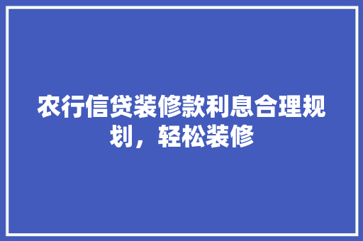 农行信贷装修款利息合理规划，轻松装修