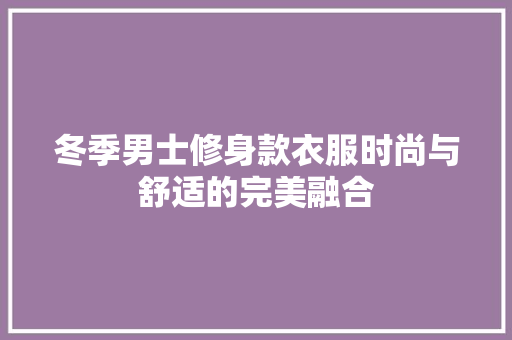 冬季男士修身款衣服时尚与舒适的完美融合