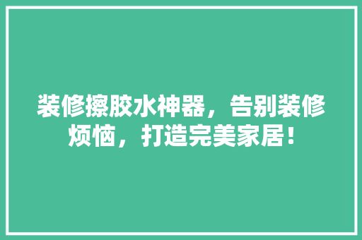 装修擦胶水神器，告别装修烦恼，打造完美家居！