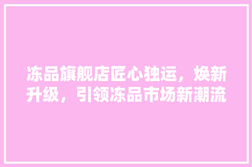 冻品旗舰店匠心独运，焕新升级，引领冻品市场新潮流