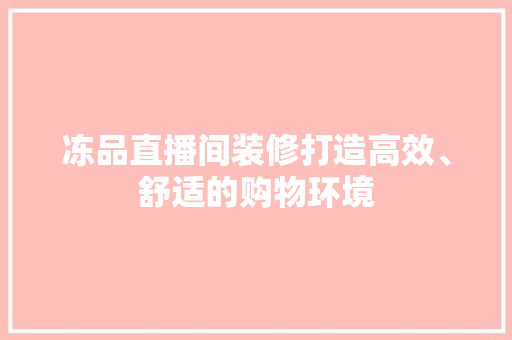 冻品直播间装修打造高效、舒适的购物环境