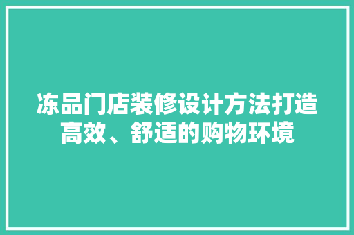 冻品门店装修设计方法打造高效、舒适的购物环境