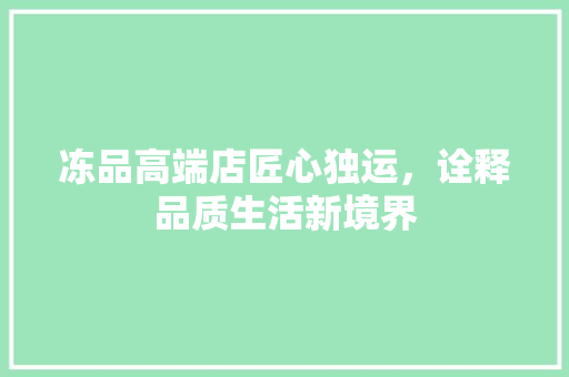 冻品高端店匠心独运，诠释品质生活新境界