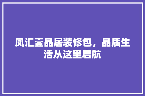 凤汇壹品居装修包，品质生活从这里启航