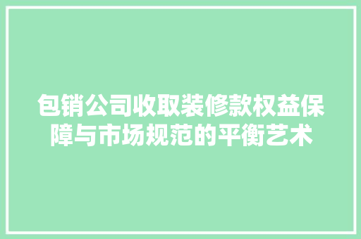 包销公司收取装修款权益保障与市场规范的平衡艺术