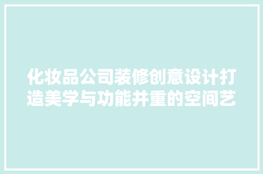 化妆品公司装修创意设计打造美学与功能并重的空间艺术
