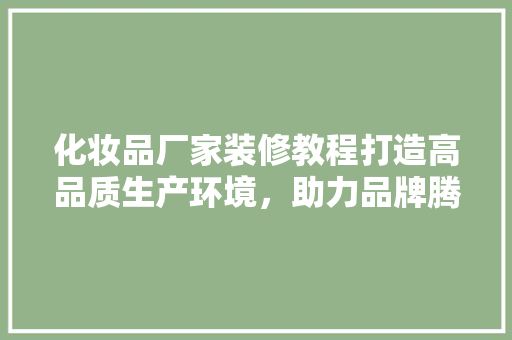 化妆品厂家装修教程打造高品质生产环境，助力品牌腾飞