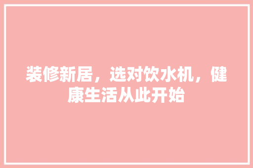 装修新居，选对饮水机，健康生活从此开始