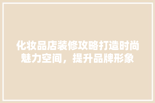 化妆品店装修攻略打造时尚魅力空间，提升品牌形象