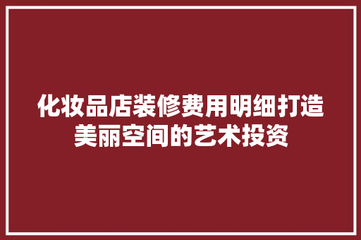 化妆品店装修费用明细打造美丽空间的艺术投资