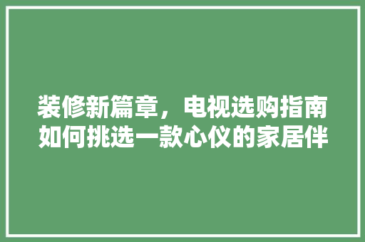装修新篇章，电视选购指南如何挑选一款心仪的家居伴侣