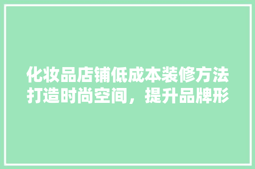化妆品店铺低成本装修方法打造时尚空间，提升品牌形象
