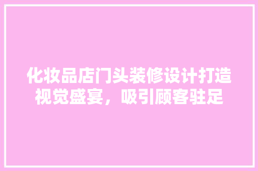 化妆品店门头装修设计打造视觉盛宴，吸引顾客驻足