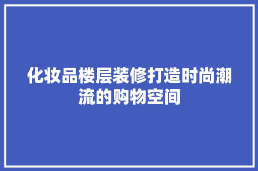 化妆品楼层装修打造时尚潮流的购物空间
