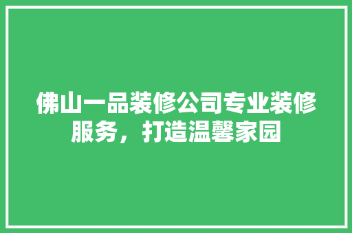 佛山一品装修公司专业装修服务，打造温馨家园