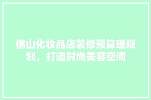 佛山化妆品店装修预算理规划，打造时尚美容空间