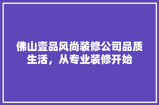 佛山壹品风尚装修公司品质生活，从专业装修开始