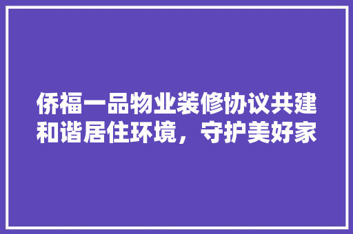 侨福一品物业装修协议共建和谐居住环境，守护美好家园