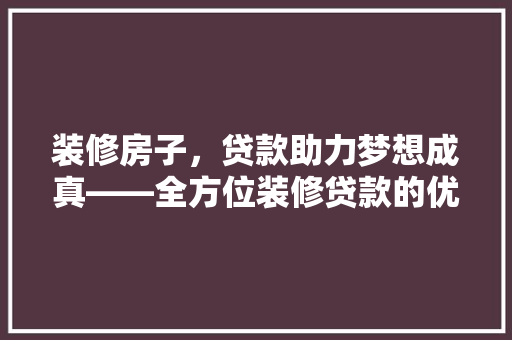 装修房子，贷款助力梦想成真——全方位装修贷款的优势与选择