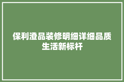 保利澄品装修明细详细品质生活新标杆