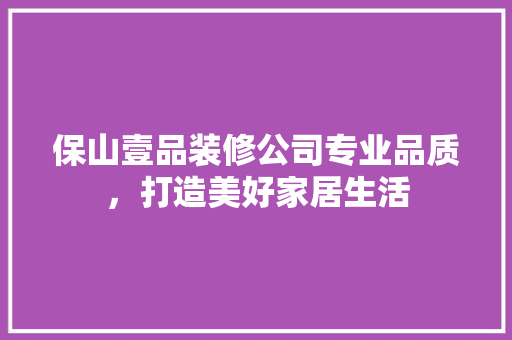 保山壹品装修公司专业品质，打造美好家居生活
