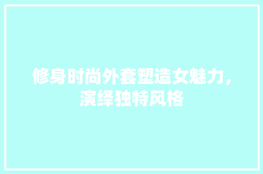 修身时尚外套塑造女魅力，演绎独特风格