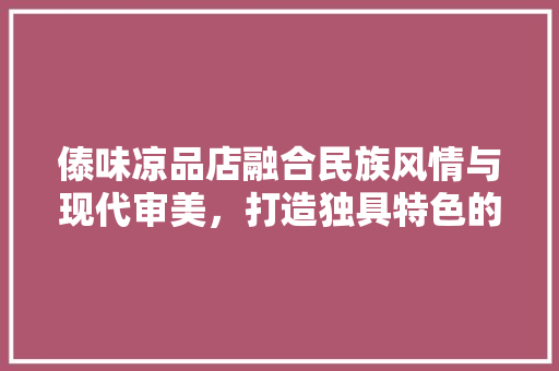 傣味凉品店融合民族风情与现代审美，打造独具特色的餐饮空间
