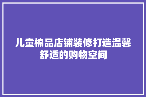 儿童棉品店铺装修打造温馨舒适的购物空间