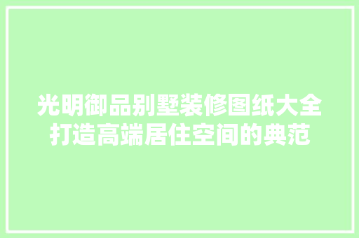 光明御品别墅装修图纸大全打造高端居住空间的典范
