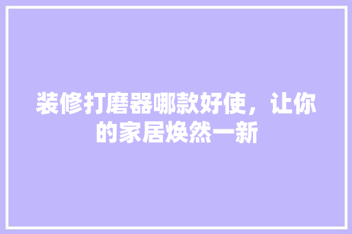 装修打磨器哪款好使，让你的家居焕然一新