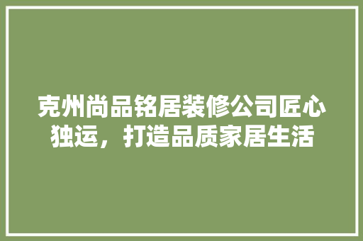 克州尚品铭居装修公司匠心独运，打造品质家居生活