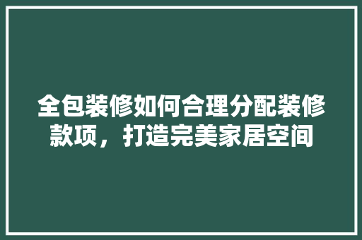 全包装修如何合理分配装修款项，打造完美家居空间