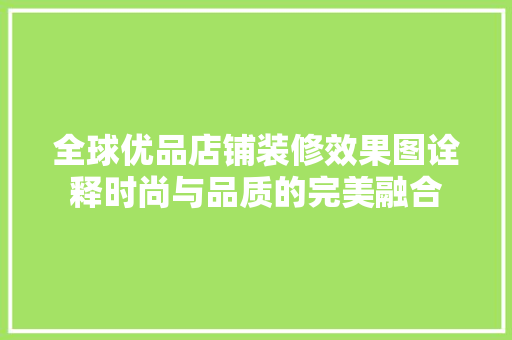 全球优品店铺装修效果图诠释时尚与品质的完美融合