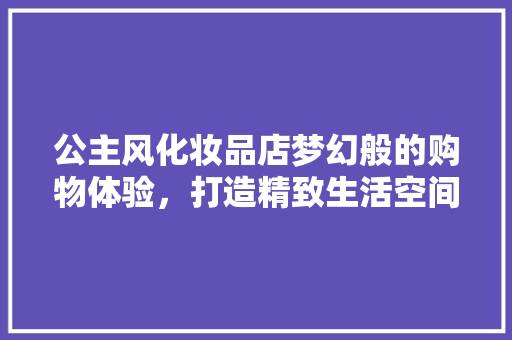 公主风化妆品店梦幻般的购物体验，打造精致生活空间