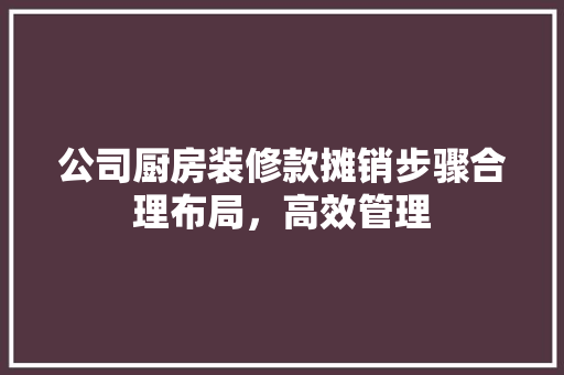 公司厨房装修款摊销步骤合理布局，高效管理