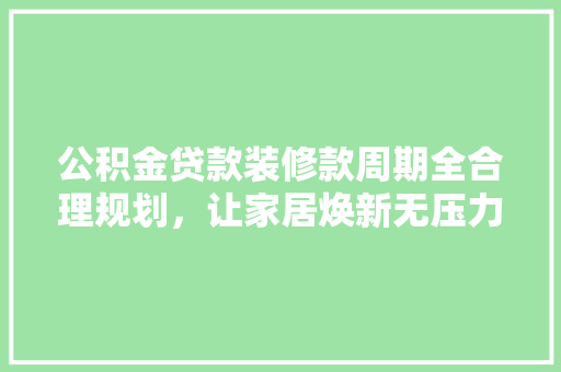 公积金贷款装修款周期全合理规划，让家居焕新无压力