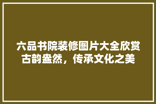 六品书院装修图片大全欣赏古韵盎然，传承文化之美