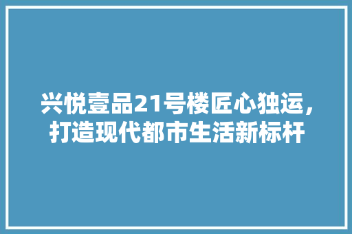 兴悦壹品21号楼匠心独运，打造现代都市生活新标杆