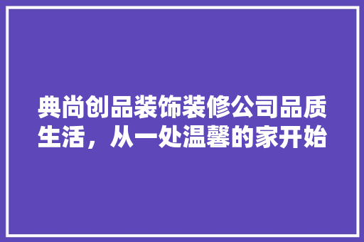 典尚创品装饰装修公司品质生活，从一处温馨的家开始